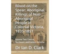 Blood on the Spear: Aboriginal Killings of Non-Aboriginal People in Colonial Victoria, 1835-1851: Volume Two: Central, Northeast, and Eastern Victoria