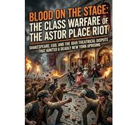 Blood on the Stage: The Class Warfare of the Astor Place Riot: Shakespeare, Ego, and the 1849 Theatrical Dispute That Ignited a Deadly New York Uprising