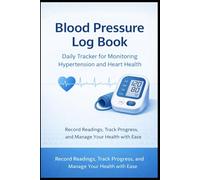 Blood Pressure Log Book: Daily Tracker for Monitoring Hypertension and Heart Health: Record Readings, Track Progress, and Manage Your Health with Ease