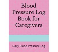 Blood Pressure Log Book for Caregivers: Daily Blood Pressure Log