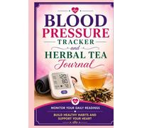Blood Pressure Tracker & Herbal Tea Journal: Daily Log Book to Monitor BP, Track Heart Health, Reduce Stress & Build Healthy Habits (Women’s Natural Health)