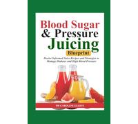 BLOOD SUGAR & PRESSURE JUICING BLUEPRINT: Doctor-Informed Juice Recipes and Strategies to Manage Diabetes and High Blood Pressure