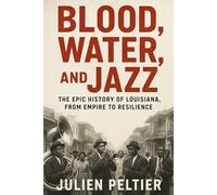 Blood, Water, and Jazz: The Epic History of Louisiana, from Empire to Resilience