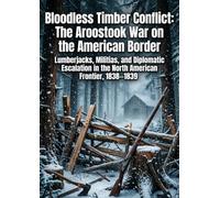 Bloodless Timber Conflict: The Aroostook War on the American Border: Lumberjacks, Militias, and Diplomatic Escalation in the North American Frontier, 1838-1839