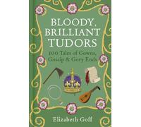 Bloody, Brilliant Tudors: 100 Tales of Gowns, Gossip and Gory Ends