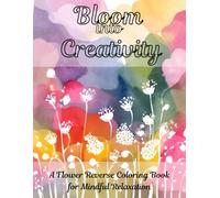 Bloom Into Creativity: A Flower Reverse Coloring Book for Mindful Relaxation: Flower Reverse Coloring book for stress relief and relaxation