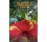 BLOOM IT BREW IT SIP IT: A Beginner's Guide to Growing 20 Flowers & Herbs for Tisanes, Garnishes and Infusions (GROW IT)
