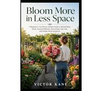 Bloom More in Less Space: A Beginner’s Cut Flower Garden Guide to Raised Beds, Seeds, Seasonal Blooms, Harvesting, Vase Life, and Simple Home Bouquets