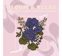 Bloom & Relax: Tiny Flowers, Big Calm: Cute and Simple Flowers For Peaceful Moments