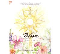 Bloom: Unfolding the Beauty of Femininity in Light of the Son: A Catholic Puberty Guide for Moms and Daughters