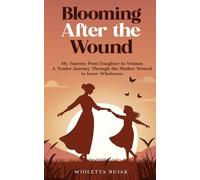 Blooming After the Wound: My Journey from Daughter to Woman: A Tender Journey Through the Mother Wound to Inner Wholeness (2. Blooming After the Wound: My Journey from Daughter to Woman)