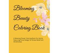 Blooming Beauty Coloring Book: A Relaxing Flower Coloring Book For Adults Featuring Floral Design for Stress Relief and Mindfulness