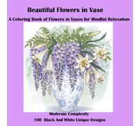 Blooming Beauty: Flowers in Vases: A Coloring Book of Flowers in Vases for Mindful Relaxation. Moderate Complexity: 100 unique black and white unique designs