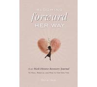 Blooming Forward Her Way A 12-Week Divorce Recovery Journal To Heal, Rebuild, and Rise In Her Own Time: Guided Journey for Healing After a Heartbreak