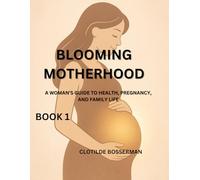 BLOOMING MOTHERHOOD: A WOMAN’S GUIDE TO HEALTH, PREGNANCY, AND FAMILY LIFE BOOK 1