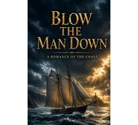 BLOW THE MAN DOWN: A ROMANCE OF THE COAST: A Maritime Adventure of Sea Captains, Perilous Voyages, Fierce Storms, Shipping Rivalries, Courage, ... Honor, Love, and the Fight for Independence