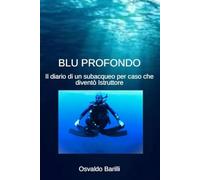 Blu Profondo: Il diario di un subacqueo per caso che diventò Istruttore