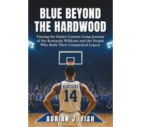 Blue Beyond The Hardwood: Tracing the Entire Century-Long Journey of the Kentucky Wildcats and the People Who Built Their Unmatched Legacy