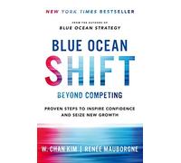 Blue Ocean Shift. How to Break Away from Bloody Competition and Seize New Growth Opportunities: Beyond Competing. Proven Steps to Inspire Confidence and Seize New Growth