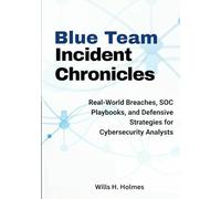 Blue Team Incident Chronicles: Real-World Breaches, SOC Playbooks, and Defensive Strategies for Cybersecurity Analysts