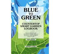 BLUE TO GREEN Countertop Smart Garden Logbook: Document your setup, the plants you're growing, and any actions and observations along the way. Third Edition.