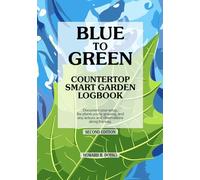 BLUE TO GREEN Countertop Smart Garden Logbook: Document your setup, the plants you're growing, and any actions and observations along the way. Second Edition.