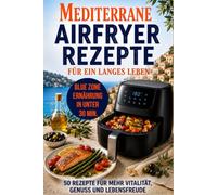 Blue Zone Airfryer Kochbuch - Mediterrane Ernährung für ein langes Leben: Über 50 mediterrane Rezepte in unter 30 Minuten für die Mittelmeerdiät und ... Energie, Vitalität und Lebensfreude im Alltag