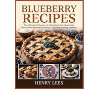 Blueberry Recipes: The Ultimate Collection of Antioxidant-Rich Superfood Dishes from Breakfast Muffins to Gourmet Evening Desserts