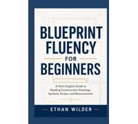 Blueprint Fluency for Beginners: A Plain-English Guide to Reading Construction Drawings, Symbols, Scales, and Measurements