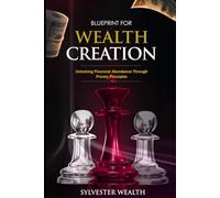 BLUEPRINT FOR WEALTH CREATION: Unlocking Financial Abundance Through Proven Principles