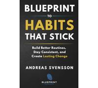 Blueprint to Habits That Stick: Build Better Routines, Stay Consistent, and Create Lasting Change (Blueprint Framework)