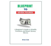 Blueprint to Seven Figures: A Beginner’s Guide to Wealth, Freedom, and Smart Money Moves (The First Million Formula)