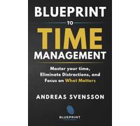 Blueprint to Time Management: Master Your Time, Eliminate Distractions, and Focus on What Matters (Blueprint Framework)