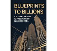Blueprints to Billions - A Step-by-Step Guide to Building Wealth in Construction: A Step-by-Step Guide to Building Wealth in Construction, Scaling Your Business, and Creating Generational Prosperity
