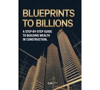 Blueprints to Billions - A Step-by-Step Guide to Building Wealth in Construction: A Step-by-Step Guide to Building Wealth in Construction, Scaling Your Business, and Creating Generational Prosperity