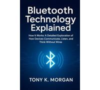 Bluetooth Technology Explained: How It Works: A Detailed Exploration of How Devices Communicate, Listen, and Think Without Wires (Technology and Science History books)