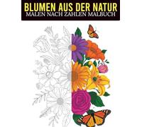 Blumen aus der Natur Malen nach Zahlen: Entspannendes Malen nach Zahlen Malbuch mit wunderschönen Blumen aus der Natur | Ruhige Motive zum Abschalten und Entspannen