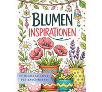 Blumen Inspirationen: Ausmalbuch mit 45 floralen Motiven - Blühende Pflanzen und Gartenideen zur kreativen Entspannung