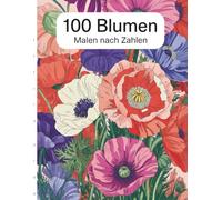 Blumen Malen nach Zahlen: 100 florale Designs zum Entspannen und stressfreien Malen nach Zahlen