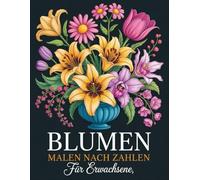 Blumen Malen nach Zahlen für Erwachsene: Ein entspannendes Malen-nach-Zahlen-Malbuch mit wunderschönen Blumenmotiven für Erwachsene, die kreative Ruhe und Stressabbau suchen