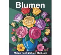Blumen Malen nach Zahlen Malbuch: Ein entspannendes Malen-nach-Zahlen-Buch mit Blumenmotiven