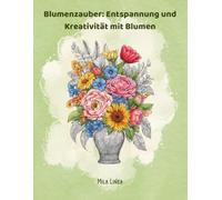 Blumenzauber: Entspannung und Kreativität mit Blumen: Das Blumen - Malbuch für Erwachsene
