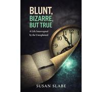 BLUNT,BIZARRE,BUT TRUE: A Life Interrupted by the Unexplained