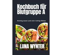 Blutgruppe A Kochbuch für Anfänger: Richtig essen, sich richtig fühlen