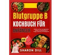 BLUTGRUPPE B KOCHBUCH FÜR ANFÄNGER: Einfache, auf Ihren Typ abgestimmte Rezepte zur Unterstützung von Energie, Verdauung und Gleichgewicht