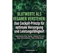 Blutwerte als Veganer verstehen: Das Cockpit-Prinzip für optimale Versorgung und Leistungsfähigkeit: Laborwerte sicher deuten, Vitamin B12 und Eisen ... Tests richtig timen (Ethik der Zukunft)