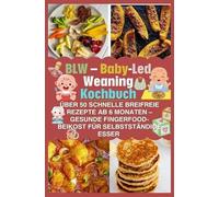 BLW - Baby-Led Weaning Kochbuch: über 50 schnelle breifreie Rezepte ab 6 Monaten - gesunde Fingerfood-Beikost für selbstständige Esser
