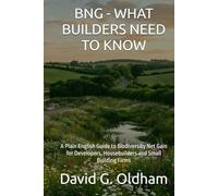 BNG - WHAT BUILDERS NEED TO KNOW: A Plain English Guide to Biodiversity Net Gain for Developers, Housebuilders and Small Building Firms (UK Building Regulations)