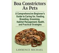 BOA CONSTRICTORS: A Comprehensive Beginner’s Guide to Caring for, Feeding, Breeding, Grooming, Habitat Management, Health, and Practical Strategies"