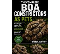 BOA CONSTRICTORS AS PETS: Everything You Need to Know About Choosing, Housing, Feeding, Handling, Training, and Caring for Healthy Boa Constrictors